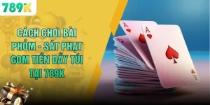 Cách Chơi Bài Phỏm - Sát Phạt Gom Tiền Đầy Túi Tại 789K