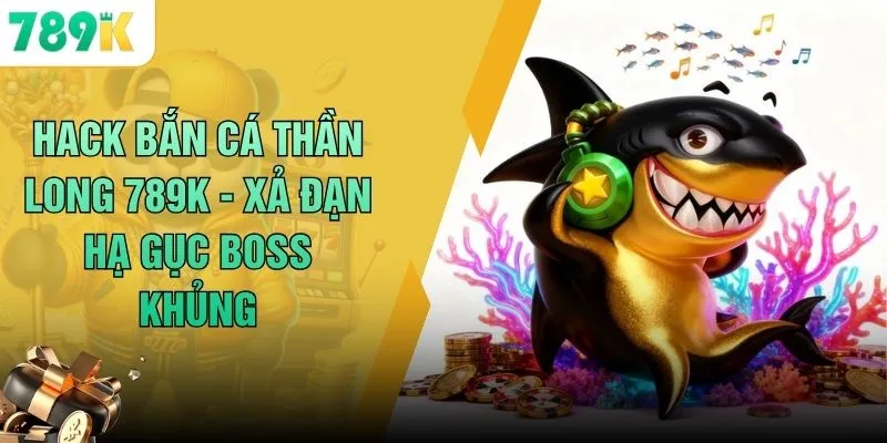 Hack Bắn Cá Thần Long 789K - Xả Đạn Hạ Gục Boss Khủng