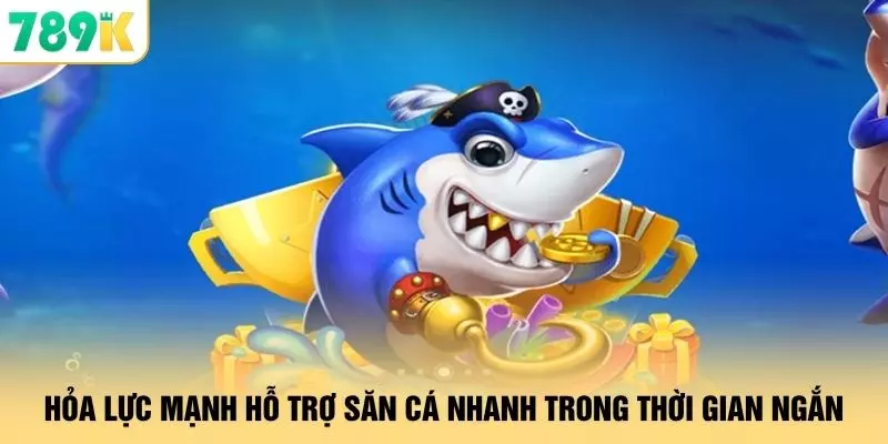 Hỏa lực mạnh hỗ trợ săn cá nhanh trong thời gian ngắn